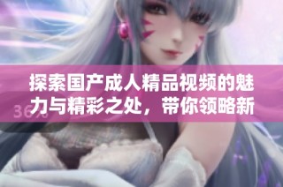 探索国产成人精品视频的魅力与精彩之处，带你领略新视角