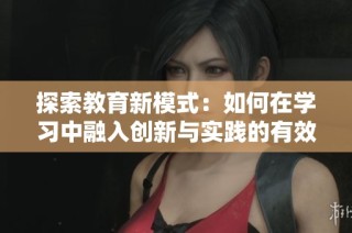 探索教育新模式：如何在学习中融入创新与实践的有效策略