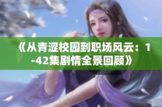 《从青涩校园到职场风云：1-42集剧情全景回顾》