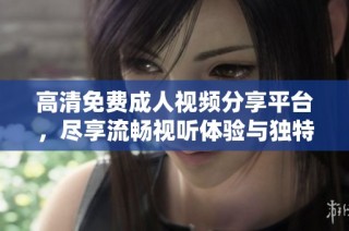 高清免费成人视频分享平台，尽享流畅视听体验与独特内容