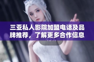 三亚私人影院加盟电话及品牌推荐，了解更多合作信息