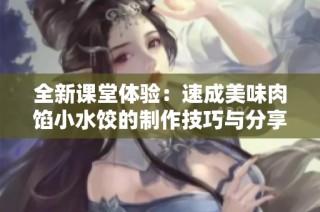 全新课堂体验：速成美味肉馅小水饺的制作技巧与分享