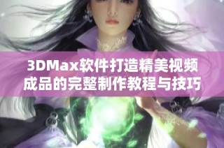 3DMax软件打造精美视频成品的完整制作教程与技巧分享