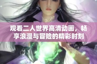 观看二人世界高清动画，畅享浪漫与冒险的精彩时刻