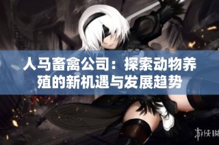 人马畜禽公司：探索动物养殖的新机遇与发展趋势