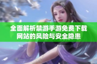 全面解析禁游手游免费下载网站的风险与安全隐患