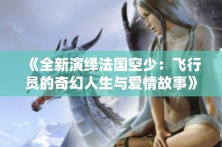 《全新演绎法国空少：飞行员的奇幻人生与爱情故事》