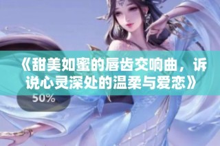 《甜美如蜜的唇齿交响曲，诉说心灵深处的温柔与爱恋》