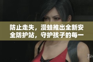 防止走失，漫蛙推出全新安全防护站，守护孩子的每一步安全