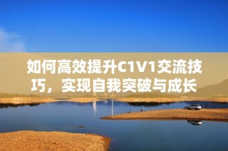 如何高效提升C1V1交流技巧，实现自我突破与成长