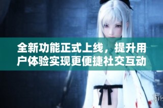 全新功能正式上线，提升用户体验实现更便捷社交互动