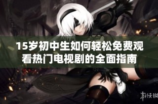 15岁初中生如何轻松免费观看热门电视剧的全面指南