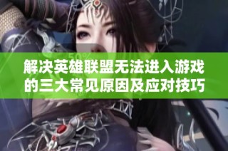 解决英雄联盟无法进入游戏的三大常见原因及应对技巧