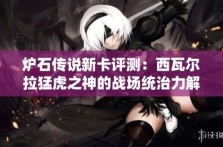 炉石传说新卡评测：西瓦尔拉猛虎之神的战场统治力解析