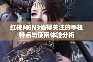 红桃M8N3值得关注的手机特点与使用体验分析