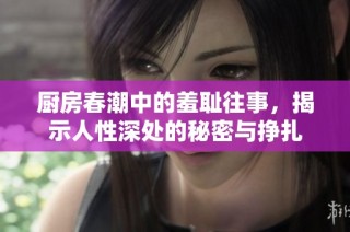 厨房春潮中的羞耻往事，揭示人性深处的秘密与挣扎