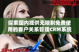 探索国内提供无限制免费使用的客户关系管理CRM系统选项