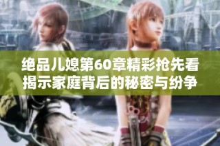绝品儿媳第60章精彩抢先看揭示家庭背后的秘密与纷争