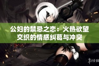 公妇的禁忌之恋：火热欲望交织的情感纠葛与冲突