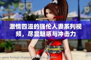 激情四溢的强伦人妻系列视频，尽显魅惑与冲击力