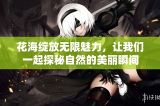 花海绽放无限魅力，让我们一起探秘自然的美丽瞬间