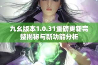 九幺版本1.0.31重磅更新完整揭秘与新功能分析