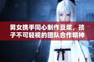男女携手同心制作豆浆，孩子不可轻视的团队合作精神