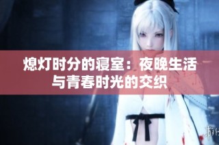 熄灯时分的寝室：夜晚生活与青春时光的交织
