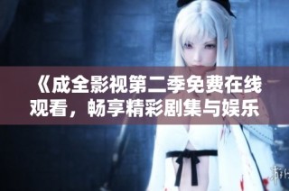 《成全影视第二季免费在线观看，畅享精彩剧集与娱乐盛宴》