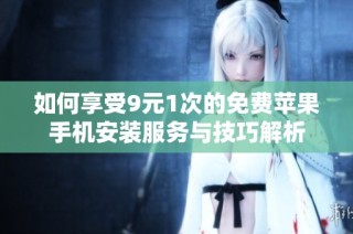 如何享受9元1次的免费苹果手机安装服务与技巧解析