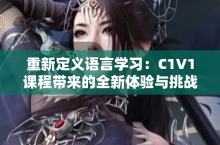 重新定义语言学习：C1V1课程带来的全新体验与挑战