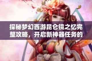 探秘梦幻西游昆仑镜之忆完整攻略，开启新神器任务的奇妙旅程
