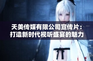 天美传媒有限公司宣传片：打造新时代视听盛宴的魅力之旅