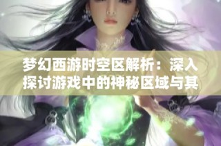 梦幻西游时空区解析：深入探讨游戏中的神秘区域与其意义