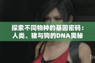探索不同物种的基因密码：人类、猪与狗的DNA奥秘解析