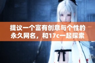 提议一个富有创意与个性的永久网名，和17c一起探索无限可能