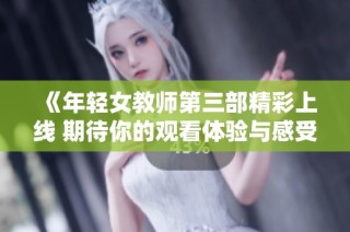 《年轻女教师第三部精彩上线 期待你的观看体验与感受》