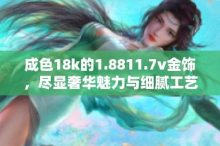 成色18k的1.8811.7v金饰，尽显奢华魅力与细腻工艺