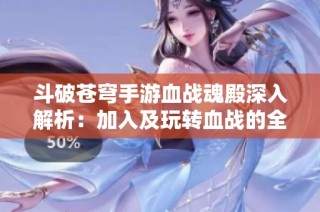 斗破苍穹手游血战魂殿深入解析：加入及玩转血战的全方位攻略