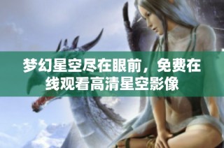 梦幻星空尽在眼前，免费在线观看高清星空影像