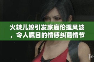 火辣儿媳引发家庭伦理风波，令人瞩目的情感纠葛情节揭秘