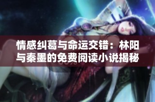情感纠葛与命运交错：林阳与秦墨的免费阅读小说揭秘