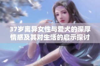 37岁离异女性与爱犬的深厚情感及其对生活的启示探讨