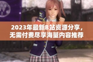 2023年最新B站资源分享，无需付费尽享海量内容推荐