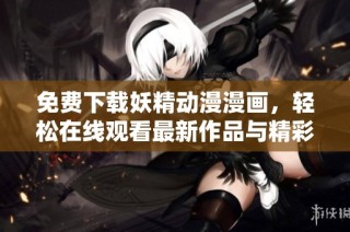 免费下载妖精动漫漫画，轻松在线观看最新作品与精彩内容