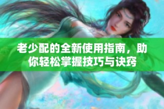老少配的全新使用指南，助你轻松掌握技巧与诀窍