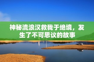 神秘流浪汉救我于绝境，发生了不可思议的故事