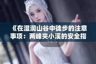 《在湿润山谷中徒步的注意事项：两峰夹小溪的安全指南》
