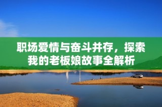 职场爱情与奋斗并存，探索我的老板娘故事全解析