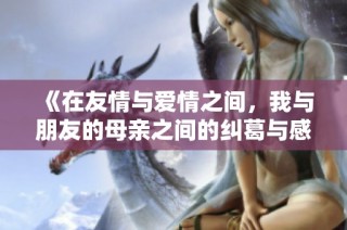 《在友情与爱情之间，我与朋友的母亲之间的纠葛与感动》